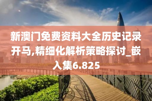 新澳門免費資料大全歷史記錄開馬,精細(xì)化解析策略探討_嵌入集6.825