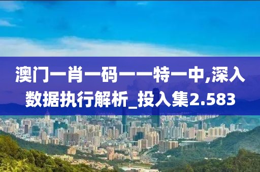 澳門一肖一碼一一特一中,深入數(shù)據(jù)執(zhí)行解析_投入集2.583
