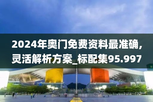 2024年奧門免費(fèi)資料最準(zhǔn)確,靈活解析方案_標(biāo)配集95.997