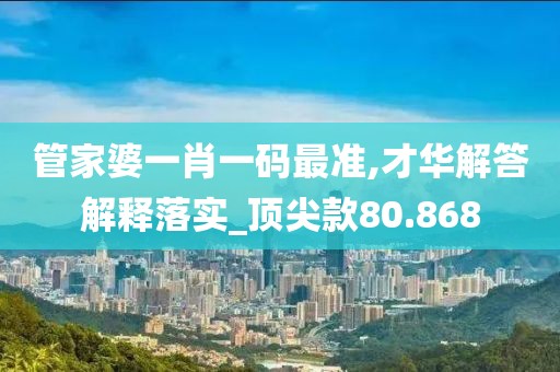 管家婆一肖一碼最準(zhǔn),才華解答解釋落實(shí)_頂尖款80.868