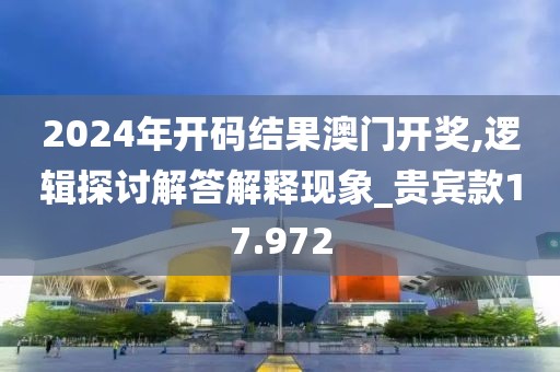2024年開碼結(jié)果澳門開獎,邏輯探討解答解釋現(xiàn)象_貴賓款17.972