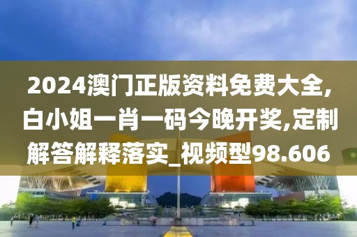 2024澳門正版資料免費(fèi)大全,白小姐一肖一碼今晚開獎(jiǎng),定制解答解釋落實(shí)_視頻型98.606