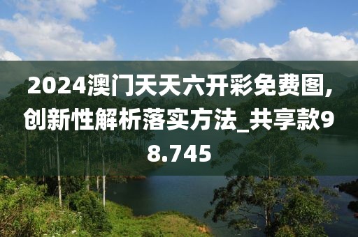 2024澳門(mén)天天六開(kāi)彩免費(fèi)圖,創(chuàng)新性解析落實(shí)方法_共享款98.745