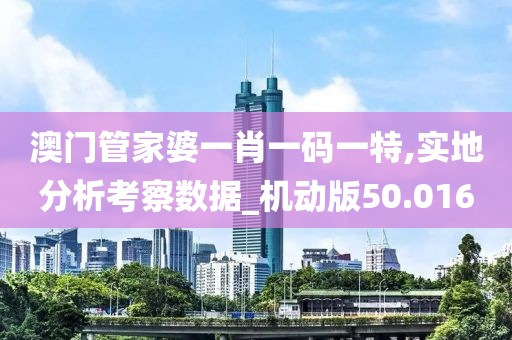 澳門管家婆一肖一碼一特,實(shí)地分析考察數(shù)據(jù)_機(jī)動(dòng)版50.016