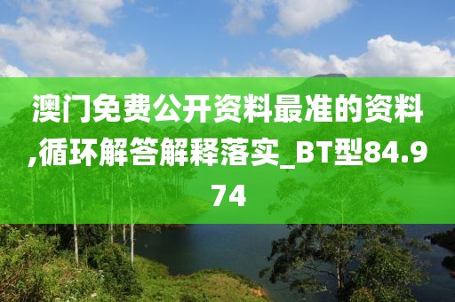 澳門免費公開資料最準的資料,循環(huán)解答解釋落實_BT型84.974