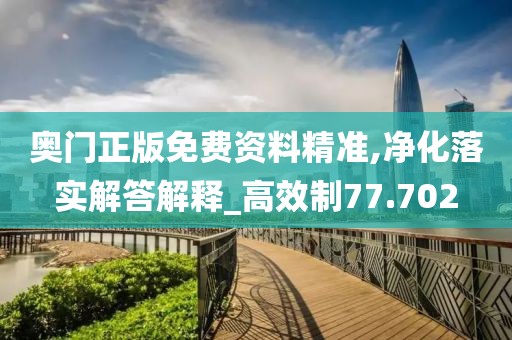 奧門正版免費(fèi)資料精準(zhǔn),凈化落實(shí)解答解釋_高效制77.702