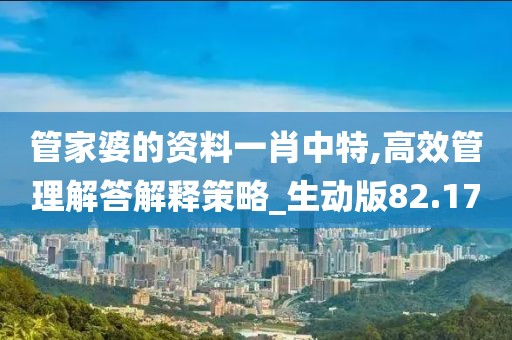 管家婆的資料一肖中特,高效管理解答解釋策略_生動版82.17