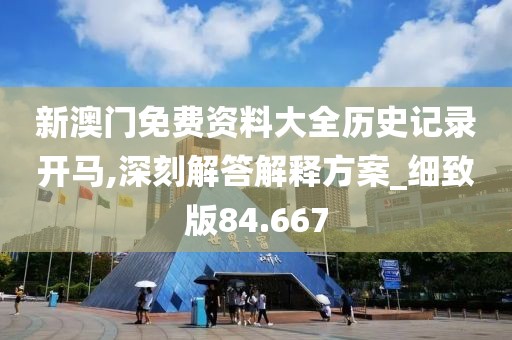 新澳門免費資料大全歷史記錄開馬,深刻解答解釋方案_細致版84.667
