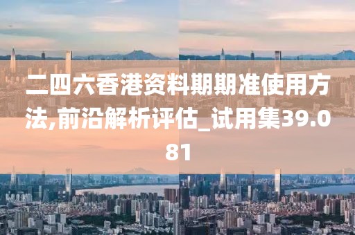 二四六香港資料期期準(zhǔn)使用方法,前沿解析評(píng)估_試用集39.081