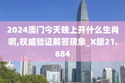 2024澳門今天晚上開什么生肖啊,權(quán)威驗(yàn)證解答現(xiàn)象_X版21.684