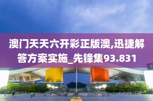 澳門天天六開彩正版澳,迅捷解答方案實(shí)施_先鋒集93.831