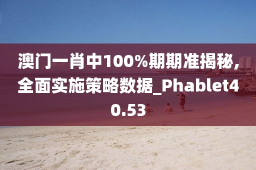澳門一肖中100%期期準(zhǔn)揭秘,全面實(shí)施策略數(shù)據(jù)_Phablet40.53