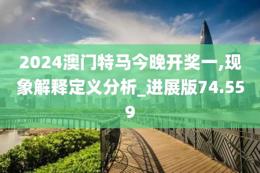 2024澳門特馬今晚開獎(jiǎng)一,現(xiàn)象解釋定義分析_進(jìn)展版74.559