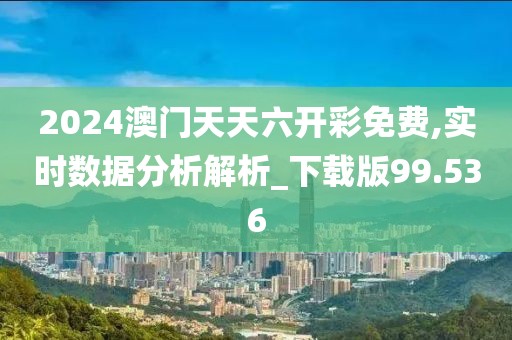 2024澳門天天六開彩免費,實時數(shù)據(jù)分析解析_下載版99.536