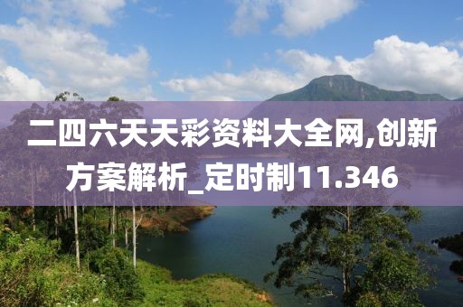 二四六天天彩資料大全網(wǎng),創(chuàng)新方案解析_定時制11.346