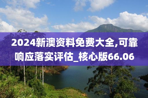 2024新澳資料免費(fèi)大全,可靠響應(yīng)落實(shí)評(píng)估_核心版66.06