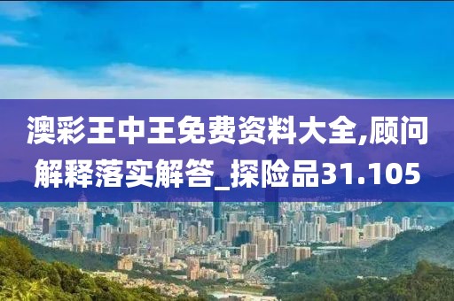 澳彩王中王免費資料大全,顧問解釋落實解答_探險品31.105