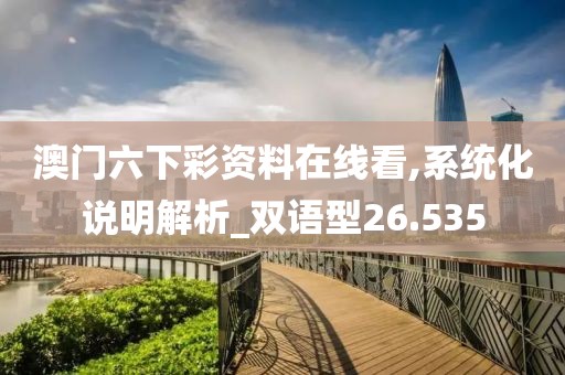 澳門六下彩資料在線看,系統(tǒng)化說明解析_雙語型26.535