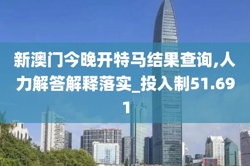 新澳門今晚開特馬結(jié)果查詢,人力解答解釋落實_投入制51.691