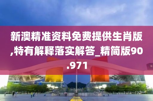 新澳精準(zhǔn)資料免費提供生肖版,特有解釋落實解答_精簡版90.971