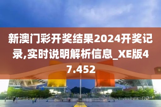 新澳門彩開獎(jiǎng)結(jié)果2024開獎(jiǎng)記錄,實(shí)時(shí)說明解析信息_XE版47.452
