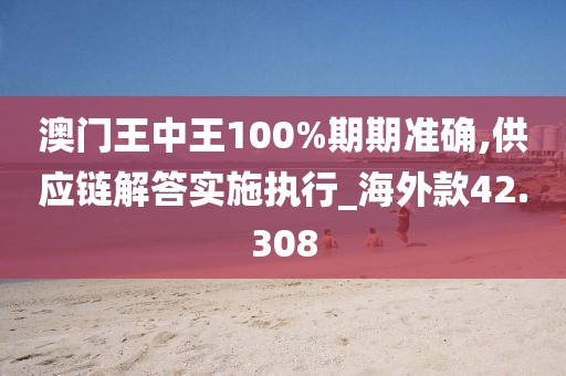 澳門王中王100%期期準(zhǔn)確,供應(yīng)鏈解答實(shí)施執(zhí)行_海外款42.308