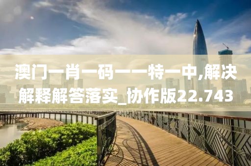 澳門一肖一碼一一特一中,解決解釋解答落實(shí)_協(xié)作版22.743