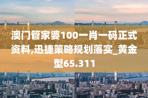 澳門管家婆100一肖一碼正式資料,迅捷策略規(guī)劃落實_黃金型65.311