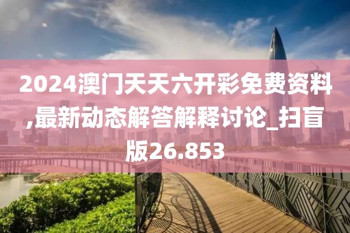 2024澳門(mén)天天六開(kāi)彩免費(fèi)資料,最新動(dòng)態(tài)解答解釋討論_掃盲版26.853