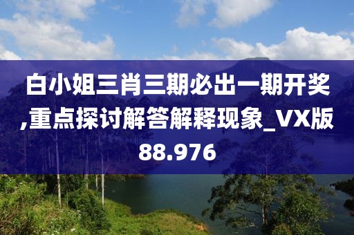 白小姐三肖三期必出一期開獎,重點探討解答解釋現(xiàn)象_VX版88.976