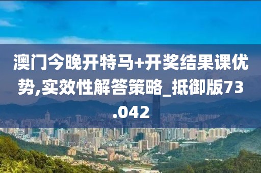 澳門今晚開特馬+開獎結(jié)果課優(yōu)勢,實(shí)效性解答策略_抵御版73.042