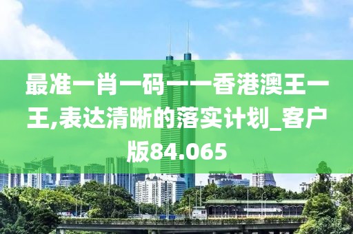 最準(zhǔn)一肖一碼一一香港澳王一王,表達清晰的落實計劃_客戶版84.065