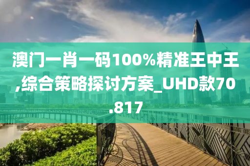 澳門一肖一碼100%精準王中王,綜合策略探討方案_UHD款70.817