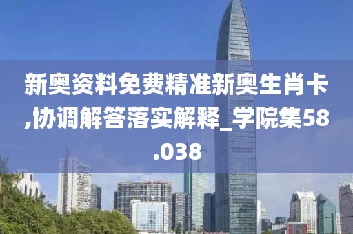 新奧資料免費(fèi)精準(zhǔn)新奧生肖卡,協(xié)調(diào)解答落實(shí)解釋_學(xué)院集58.038