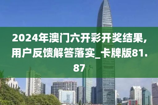 2024年澳門六開彩開獎結(jié)果,用戶反饋解答落實_卡牌版81.87