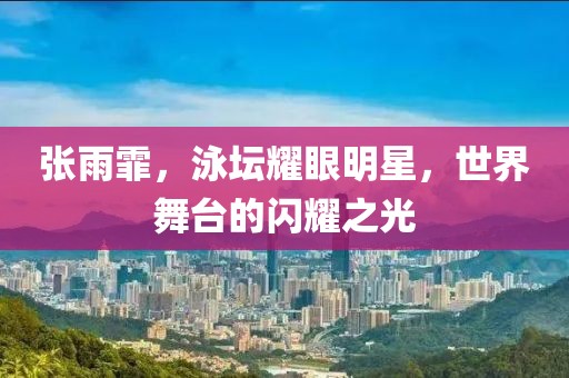 張雨霏，泳壇耀眼明星，世界舞臺的閃耀之光