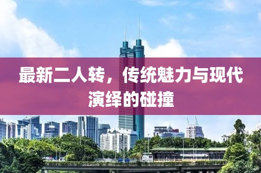 最新二人轉(zhuǎn)，傳統(tǒng)魅力與現(xiàn)代演繹的碰撞