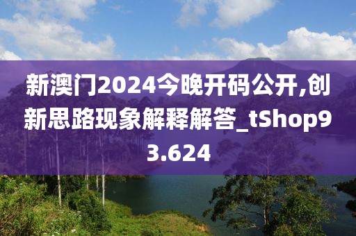 新澳門2024今晚開碼公開,創(chuàng)新思路現(xiàn)象解釋解答_tShop93.624