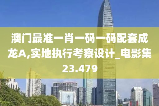 澳門最準一肖一碼一碼配套成龍A,實地執(zhí)行考察設計_電影集23.479