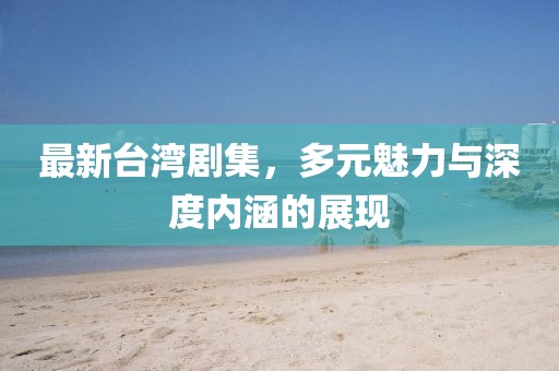 最新臺灣劇集，多元魅力與深度內(nèi)涵的展現(xiàn)