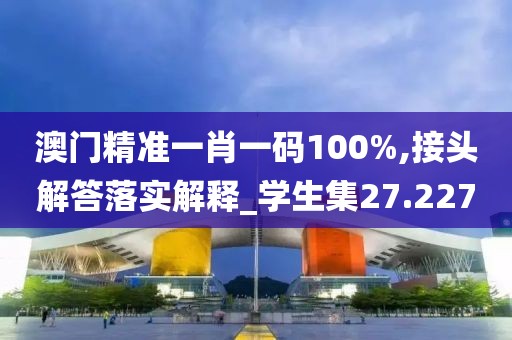 澳門精準(zhǔn)一肖一碼100%,接頭解答落實(shí)解釋_學(xué)生集27.227