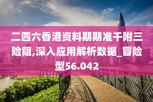 二四六香港資料期期準(zhǔn)千附三險(xiǎn)阻,深入應(yīng)用解析數(shù)據(jù)_冒險(xiǎn)型56.042