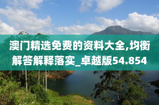澳門精選免費(fèi)的資料大全,均衡解答解釋落實(shí)_卓越版54.854