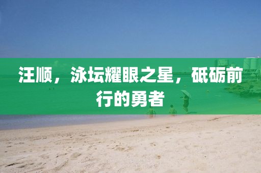 汪順，泳壇耀眼之星，砥礪前行的勇者