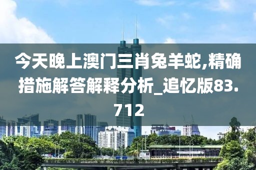 今天晚上澳門(mén)三肖兔羊蛇,精確措施解答解釋分析_追憶版83.712