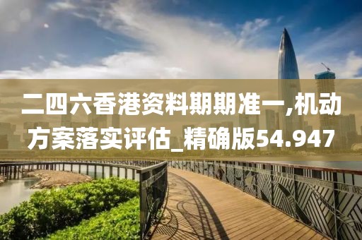 二四六香港資料期期準(zhǔn)一,機(jī)動(dòng)方案落實(shí)評(píng)估_精確版54.947