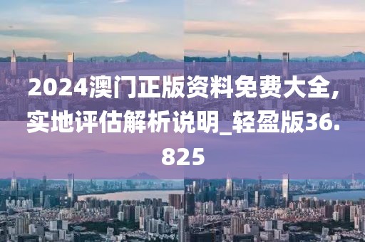 2024澳門正版資料免費(fèi)大全,實(shí)地評(píng)估解析說(shuō)明_輕盈版36.825