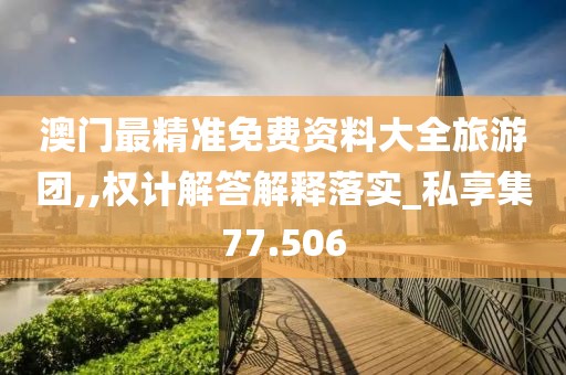 澳門最精準免費資料大全旅游團,,權(quán)計解答解釋落實_私享集77.506