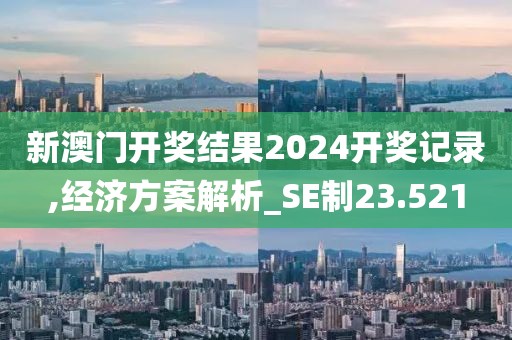 新澳門開獎結(jié)果2024開獎記錄,經(jīng)濟(jì)方案解析_SE制23.521