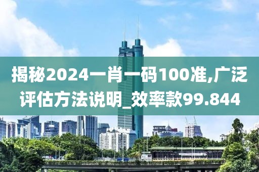 揭秘2024一肖一碼100準(zhǔn),廣泛評(píng)估方法說(shuō)明_效率款99.844